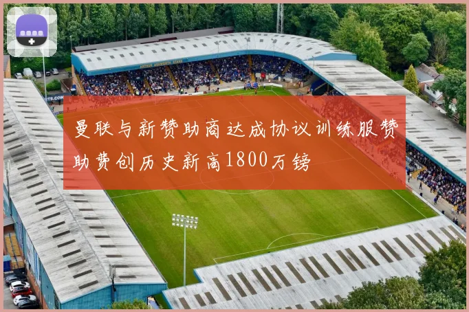 曼联与新赞助商达成协议训练服赞助费创历史新高1800万镑