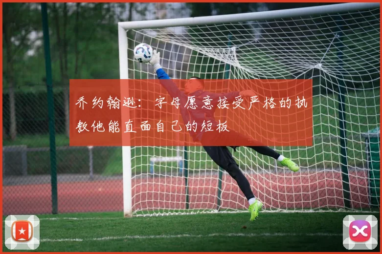 乔约翰逊：字母愿意接受严格的执教他能直面自己的短板