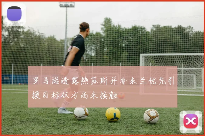 罗马诺透露热苏斯并非米兰优先引援目标双方尚未接触