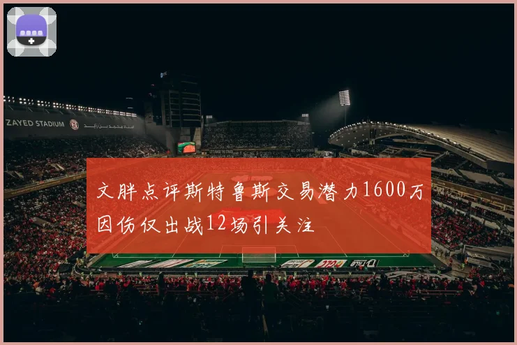 文胖点评斯特鲁斯交易潜力1600万因伤仅出战12场引关注