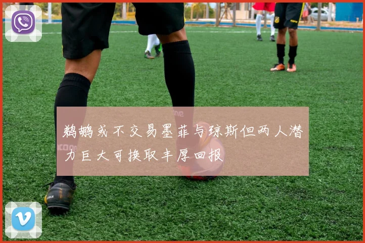 鹈鹕或不交易墨菲与琼斯但两人潜力巨大可换取丰厚回报