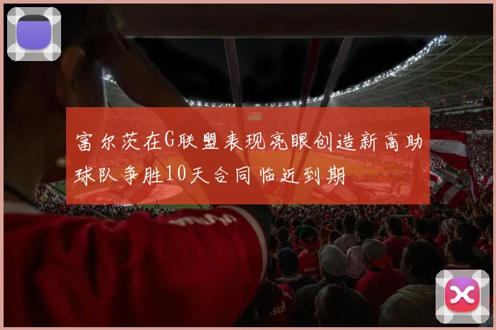 富尔茨在G联盟表现亮眼创造新高助球队争胜10天合同临近到期