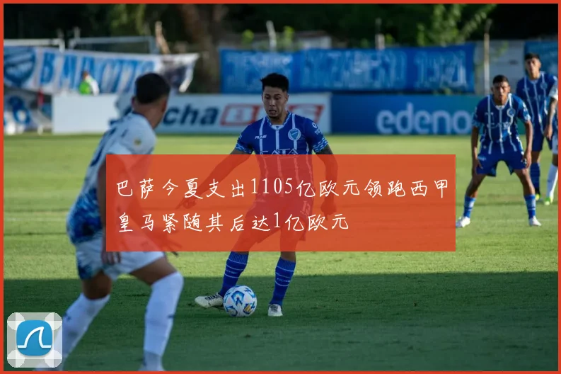 巴萨今夏支出1105亿欧元领跑西甲皇马紧随其后达1亿欧元