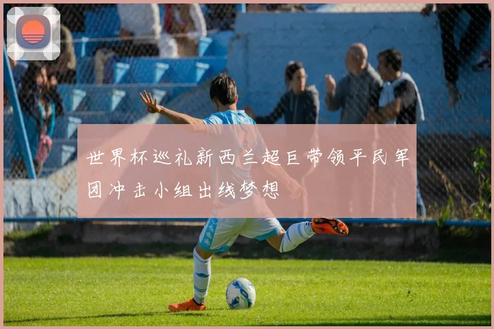世界杯巡礼新西兰超巨带领平民军团冲击小组出线梦想