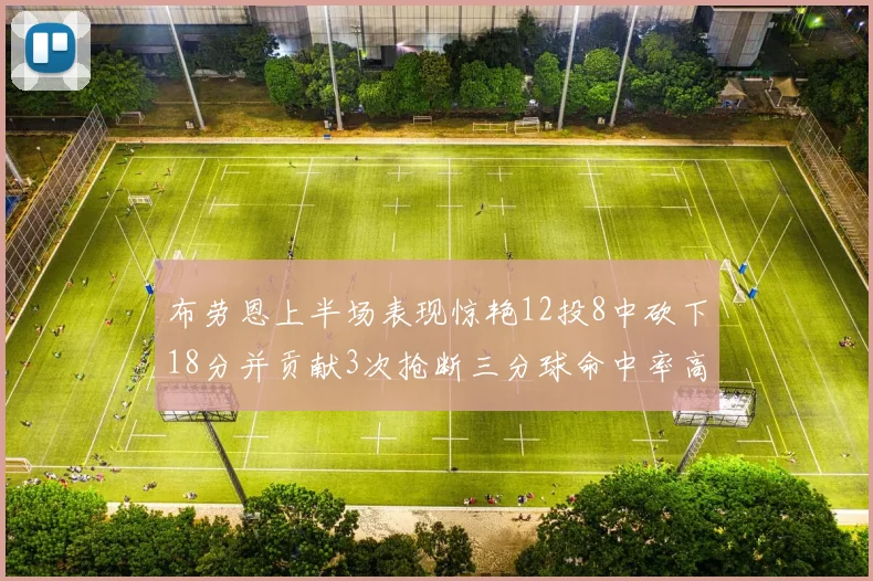 布劳恩上半场表现惊艳12投8中砍下18分并贡献3次抢断三分球命中率高达50
