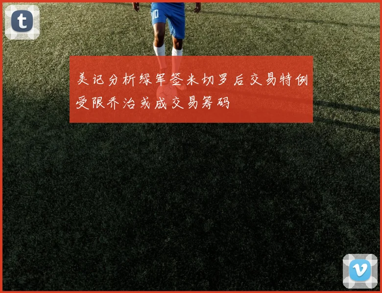 美记分析绿军签米切罗后交易特例受限乔治或成交易筹码