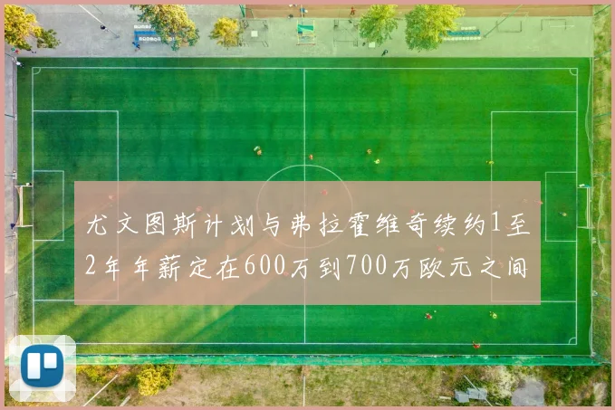 尤文图斯计划与弗拉霍维奇续约1至2年年薪定在600万到700万欧元之间