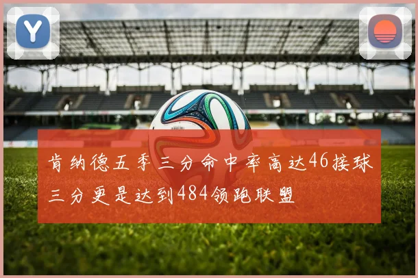 肯纳德五季三分命中率高达46接球三分更是达到484领跑联盟