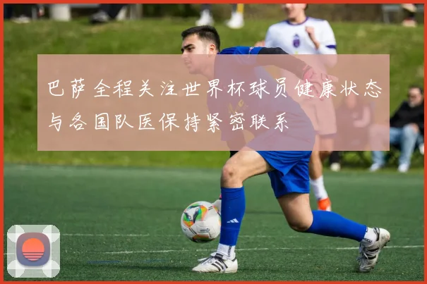巴萨全程关注世界杯球员健康状态与各国队医保持紧密联系