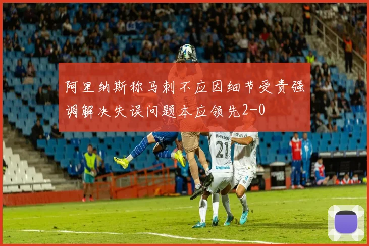 阿里纳斯称马刺不应因细节受责强调解决失误问题本应领先2-0