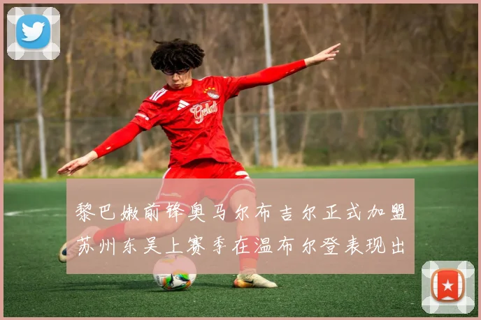 黎巴嫩前锋奥马尔布吉尔正式加盟苏州东吴上赛季在温布尔登表现出色