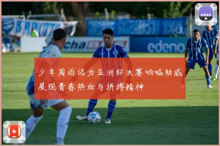 少年周雨诺为亚洲杯决赛呐喊助威展现青春热血与拼搏精神