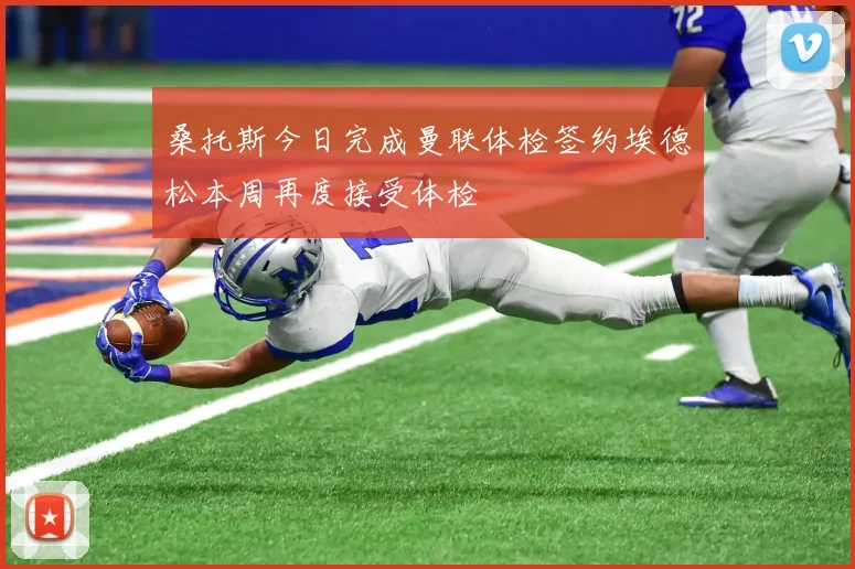 桑托斯今日完成曼联体检签约埃德松本周再度接受体检