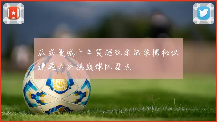 瓜式曼城十年英超双杀记录揭秘仅遭遇六次挑战球队盘点