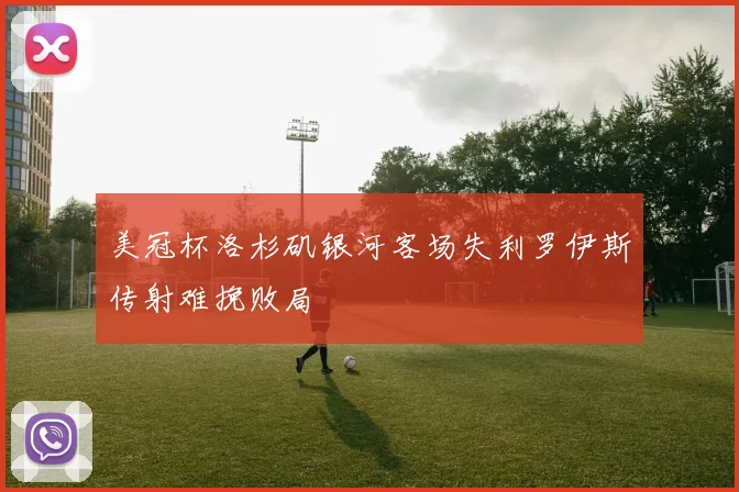 美冠杯洛杉矶银河客场失利罗伊斯传射难挽败局