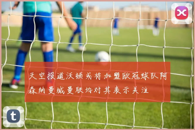 天空报道沃顿或将加盟欧冠球队阿森纳曼城曼联均对其表示关注