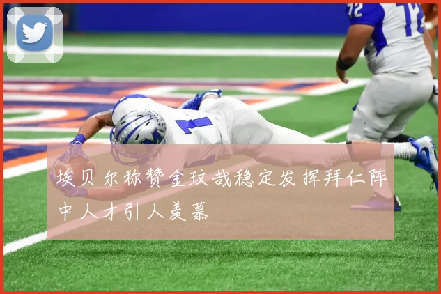 埃贝尔称赞金玟哉稳定发挥拜仁阵中人才引人羡慕