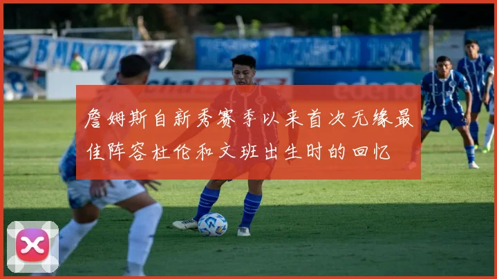 詹姆斯自新秀赛季以来首次无缘最佳阵容杜伦和文班出生时的回忆