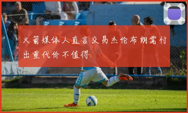 火箭媒体人直言交易杰伦布朗需付出重代价不值得